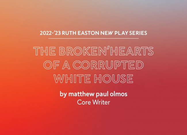 a red graphic with blue accents with the text 2022-23 Ruth Easton New Play Series, the broken'hearts of a corrupted white house by matthew paul olmos, Core Writer 